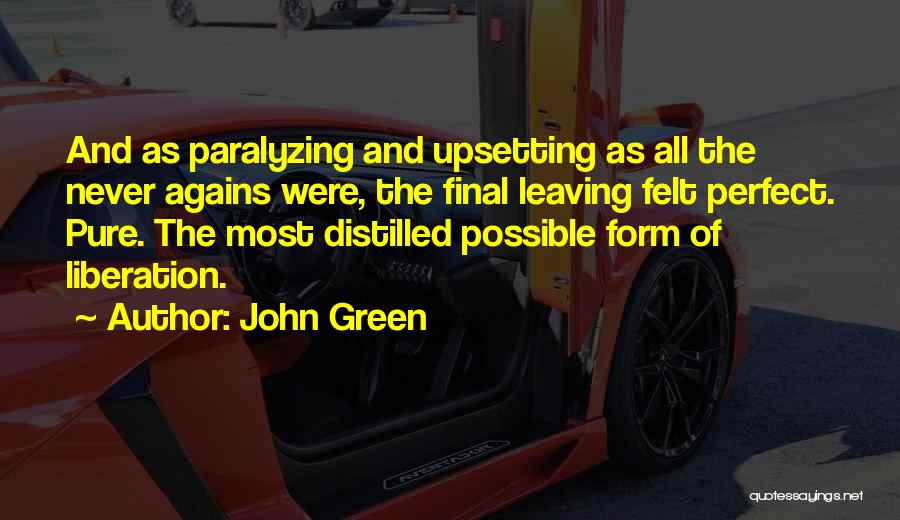 John Green Quotes: And As Paralyzing And Upsetting As All The Never Agains Were, The Final Leaving Felt Perfect. Pure. The Most Distilled