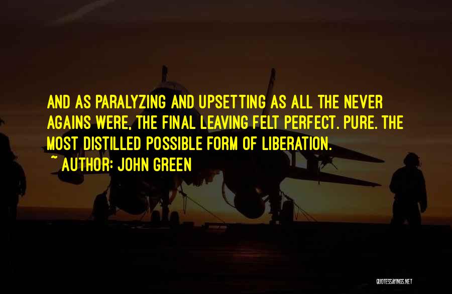 John Green Quotes: And As Paralyzing And Upsetting As All The Never Agains Were, The Final Leaving Felt Perfect. Pure. The Most Distilled