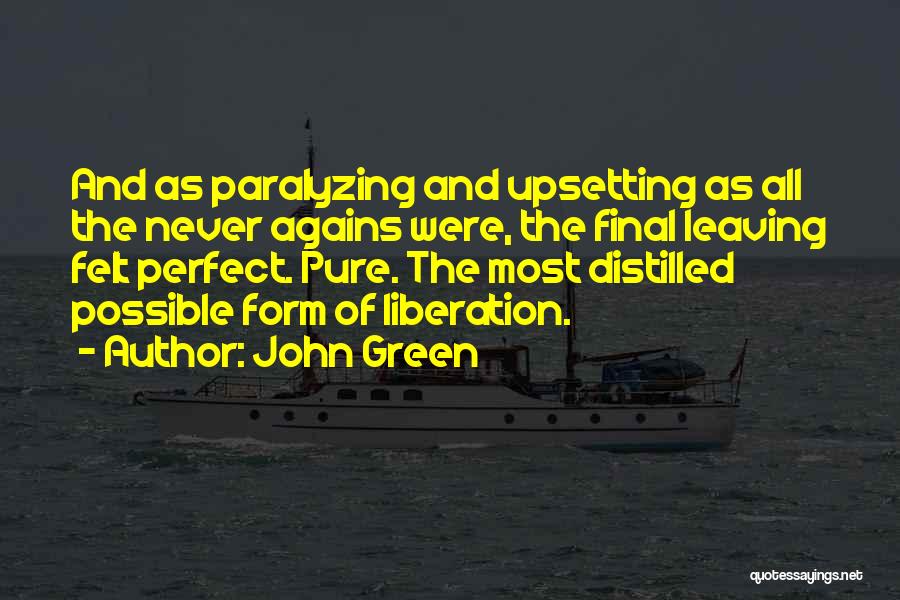 John Green Quotes: And As Paralyzing And Upsetting As All The Never Agains Were, The Final Leaving Felt Perfect. Pure. The Most Distilled