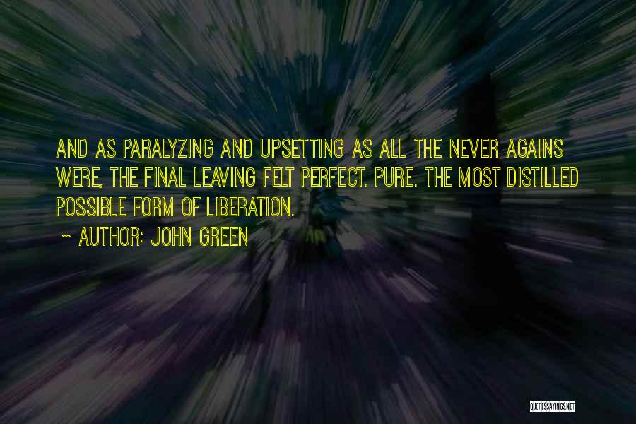 John Green Quotes: And As Paralyzing And Upsetting As All The Never Agains Were, The Final Leaving Felt Perfect. Pure. The Most Distilled