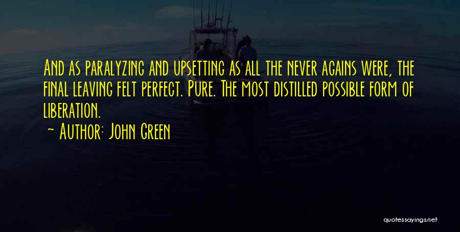 John Green Quotes: And As Paralyzing And Upsetting As All The Never Agains Were, The Final Leaving Felt Perfect. Pure. The Most Distilled