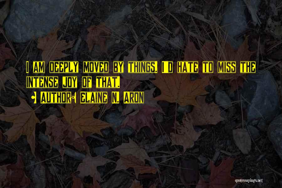 Elaine N. Aron Quotes: I Am Deeply Moved By Things. I'd Hate To Miss The Intense Joy Of That.