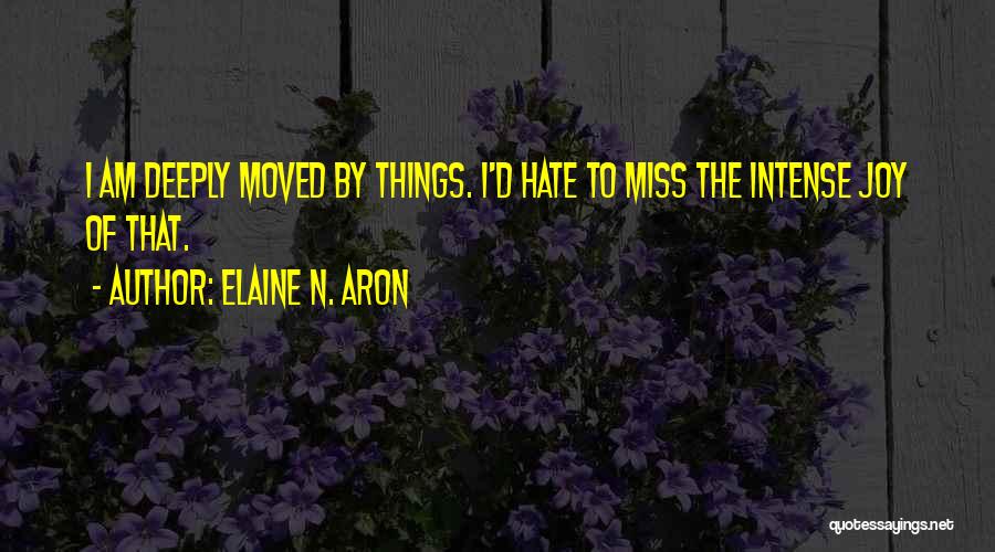 Elaine N. Aron Quotes: I Am Deeply Moved By Things. I'd Hate To Miss The Intense Joy Of That.