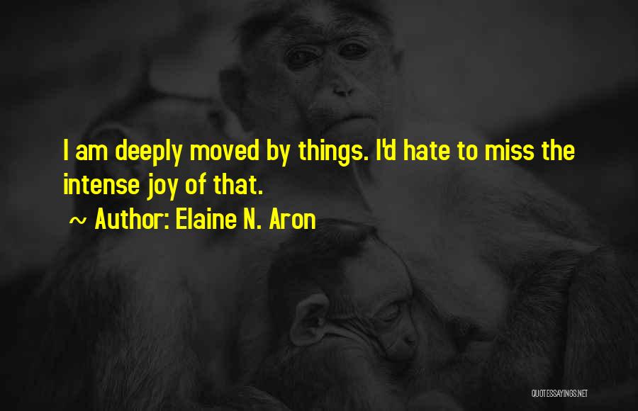 Elaine N. Aron Quotes: I Am Deeply Moved By Things. I'd Hate To Miss The Intense Joy Of That.