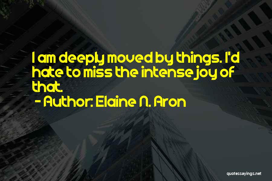 Elaine N. Aron Quotes: I Am Deeply Moved By Things. I'd Hate To Miss The Intense Joy Of That.