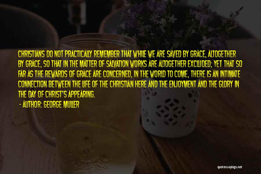 George Muller Quotes: Christians Do Not Practically Remember That While We Are Saved By Grace, Altogether By Grace, So That In The Matter