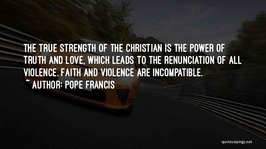 Pope Francis Quotes: The True Strength Of The Christian Is The Power Of Truth And Love, Which Leads To The Renunciation Of All