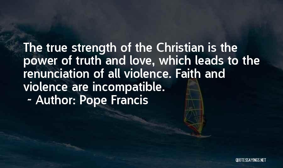 Pope Francis Quotes: The True Strength Of The Christian Is The Power Of Truth And Love, Which Leads To The Renunciation Of All