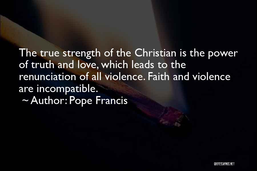 Pope Francis Quotes: The True Strength Of The Christian Is The Power Of Truth And Love, Which Leads To The Renunciation Of All