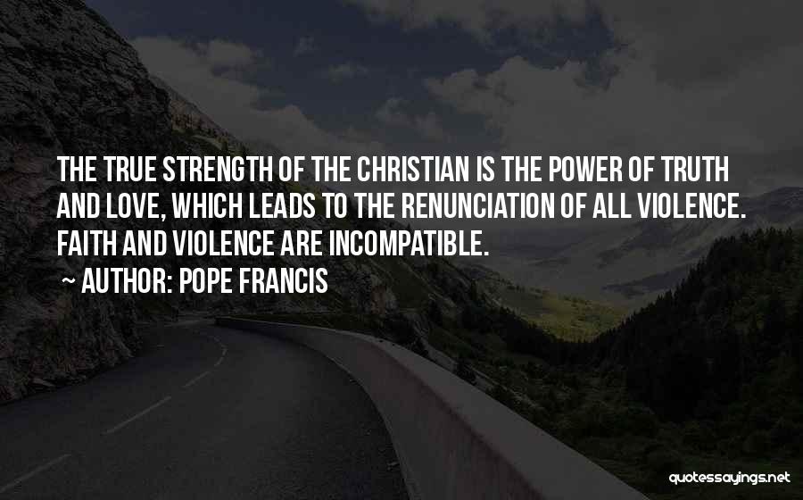 Pope Francis Quotes: The True Strength Of The Christian Is The Power Of Truth And Love, Which Leads To The Renunciation Of All