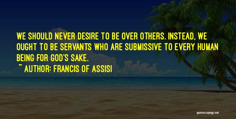 Francis Of Assisi Quotes: We Should Never Desire To Be Over Others. Instead, We Ought To Be Servants Who Are Submissive To Every Human