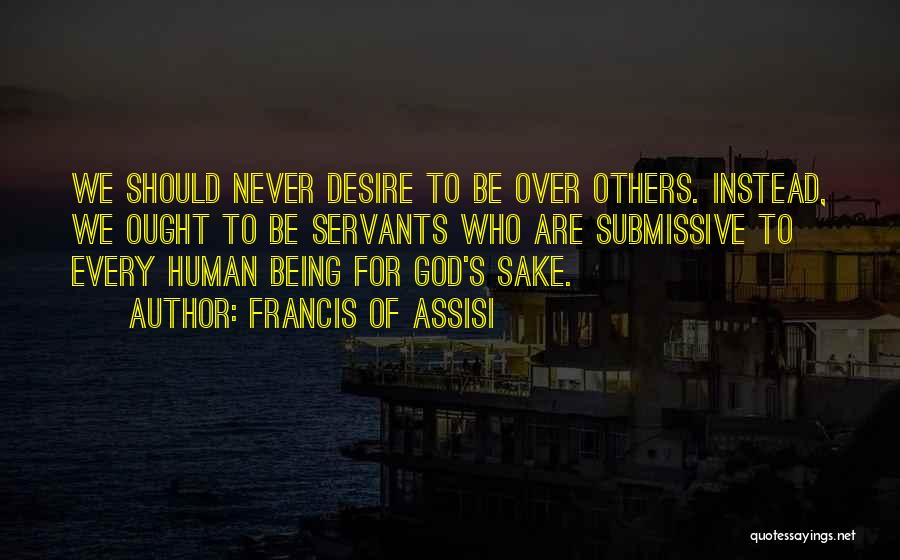 Francis Of Assisi Quotes: We Should Never Desire To Be Over Others. Instead, We Ought To Be Servants Who Are Submissive To Every Human