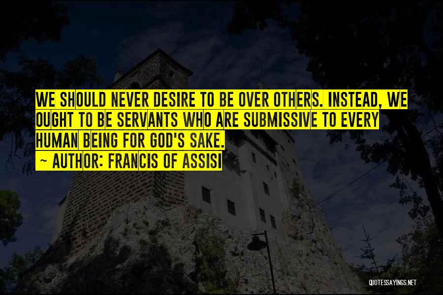 Francis Of Assisi Quotes: We Should Never Desire To Be Over Others. Instead, We Ought To Be Servants Who Are Submissive To Every Human