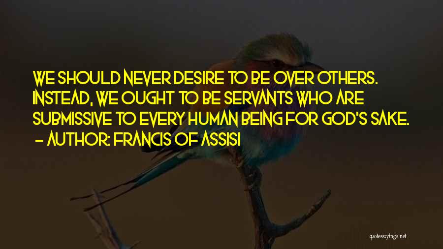 Francis Of Assisi Quotes: We Should Never Desire To Be Over Others. Instead, We Ought To Be Servants Who Are Submissive To Every Human