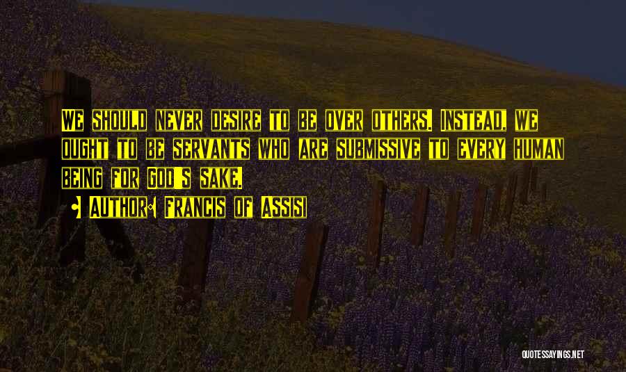 Francis Of Assisi Quotes: We Should Never Desire To Be Over Others. Instead, We Ought To Be Servants Who Are Submissive To Every Human