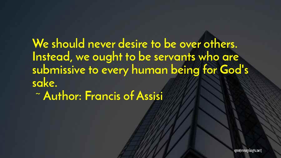 Francis Of Assisi Quotes: We Should Never Desire To Be Over Others. Instead, We Ought To Be Servants Who Are Submissive To Every Human