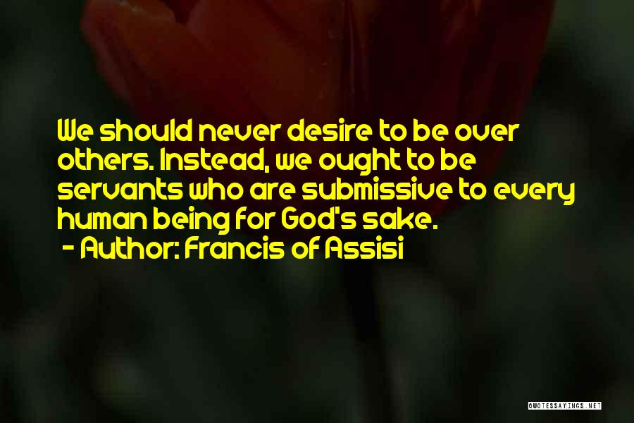 Francis Of Assisi Quotes: We Should Never Desire To Be Over Others. Instead, We Ought To Be Servants Who Are Submissive To Every Human