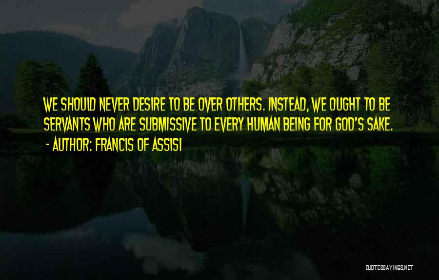 Francis Of Assisi Quotes: We Should Never Desire To Be Over Others. Instead, We Ought To Be Servants Who Are Submissive To Every Human