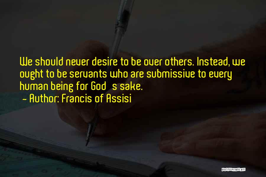 Francis Of Assisi Quotes: We Should Never Desire To Be Over Others. Instead, We Ought To Be Servants Who Are Submissive To Every Human