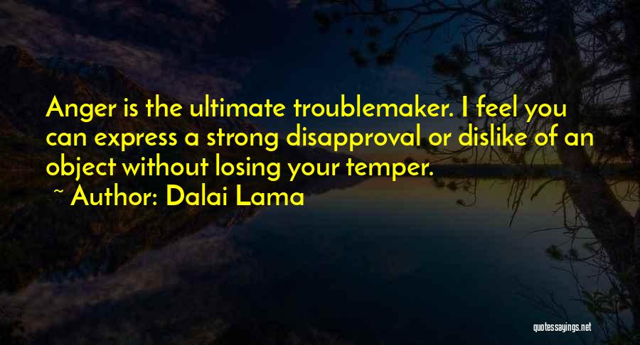 Dalai Lama Quotes: Anger Is The Ultimate Troublemaker. I Feel You Can Express A Strong Disapproval Or Dislike Of An Object Without Losing