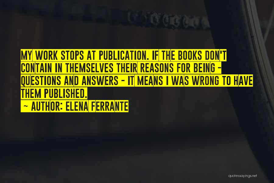 Elena Ferrante Quotes: My Work Stops At Publication. If The Books Don't Contain In Themselves Their Reasons For Being - Questions And Answers