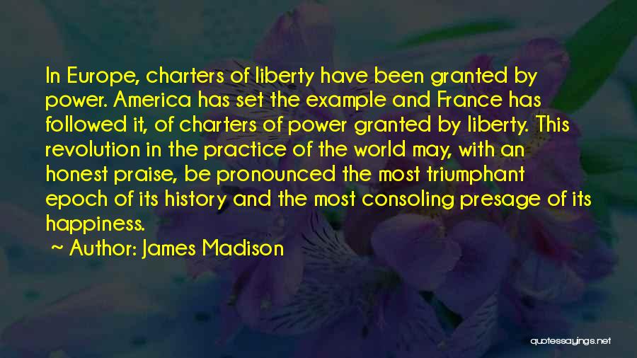 James Madison Quotes: In Europe, Charters Of Liberty Have Been Granted By Power. America Has Set The Example And France Has Followed It,