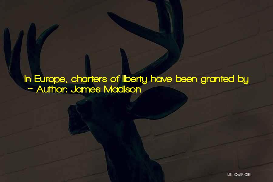 James Madison Quotes: In Europe, Charters Of Liberty Have Been Granted By Power. America Has Set The Example And France Has Followed It,