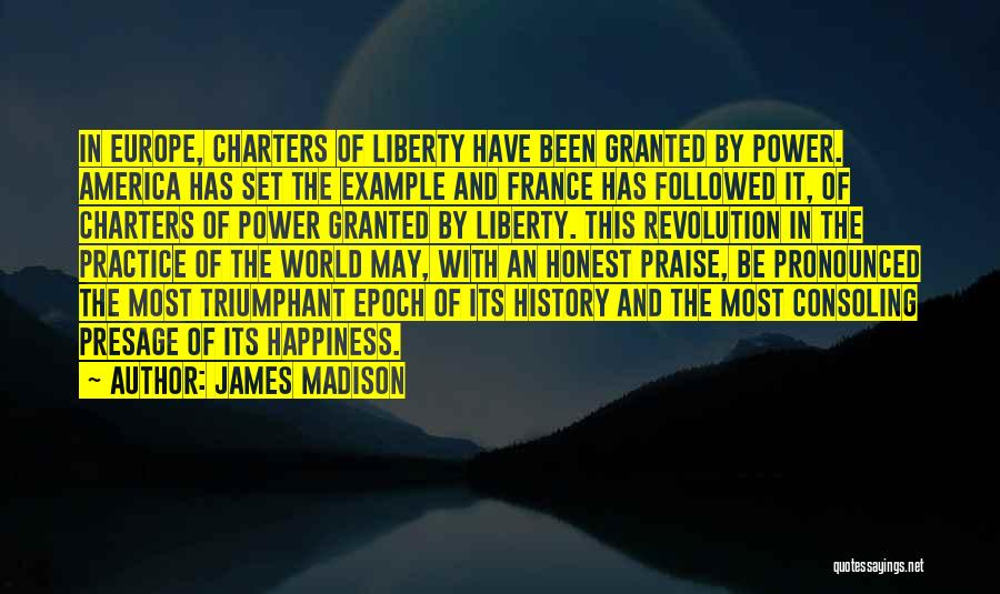 James Madison Quotes: In Europe, Charters Of Liberty Have Been Granted By Power. America Has Set The Example And France Has Followed It,