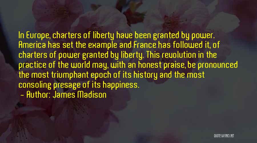 James Madison Quotes: In Europe, Charters Of Liberty Have Been Granted By Power. America Has Set The Example And France Has Followed It,