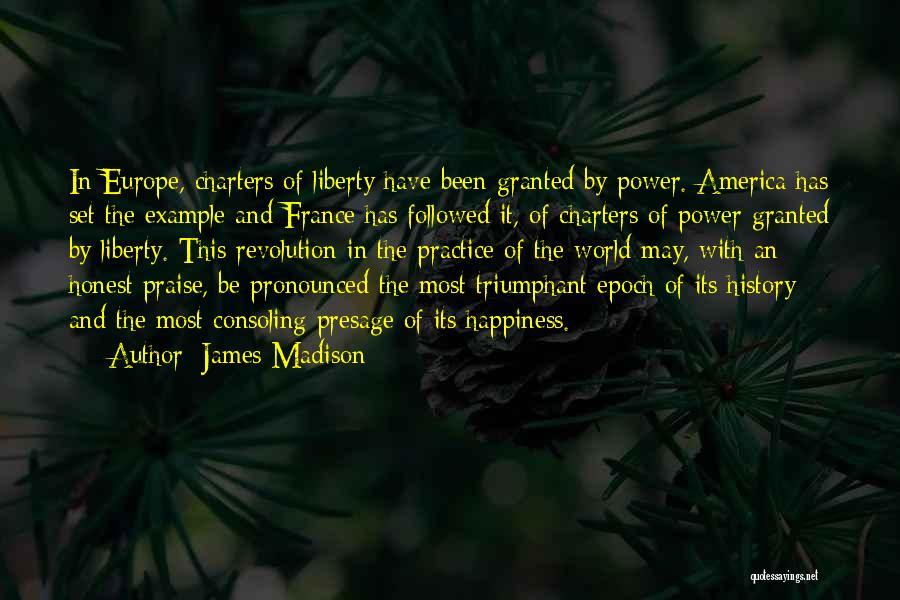 James Madison Quotes: In Europe, Charters Of Liberty Have Been Granted By Power. America Has Set The Example And France Has Followed It,