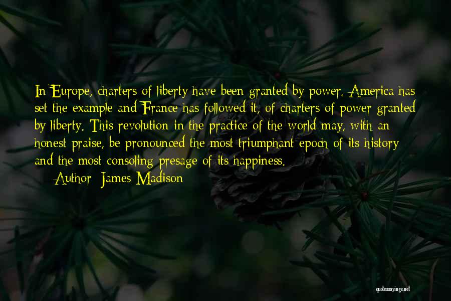 James Madison Quotes: In Europe, Charters Of Liberty Have Been Granted By Power. America Has Set The Example And France Has Followed It,