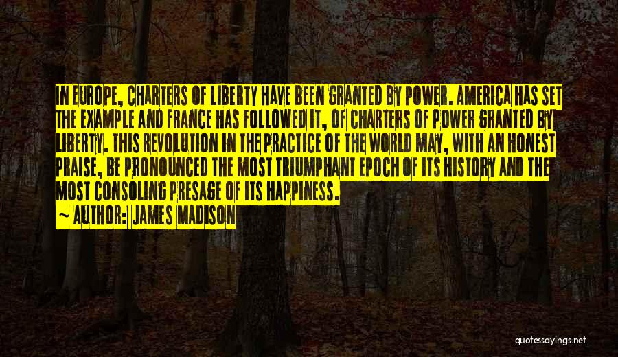 James Madison Quotes: In Europe, Charters Of Liberty Have Been Granted By Power. America Has Set The Example And France Has Followed It,