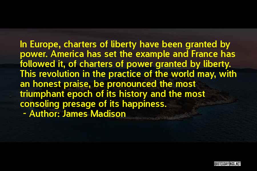 James Madison Quotes: In Europe, Charters Of Liberty Have Been Granted By Power. America Has Set The Example And France Has Followed It,