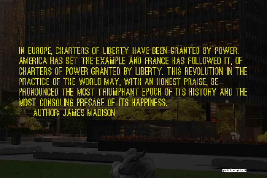 James Madison Quotes: In Europe, Charters Of Liberty Have Been Granted By Power. America Has Set The Example And France Has Followed It,