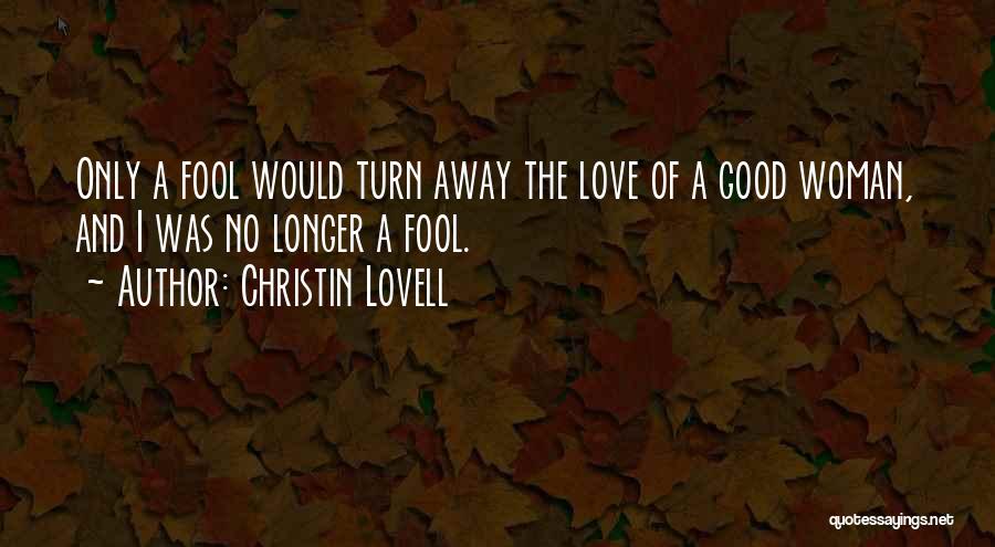 Christin Lovell Quotes: Only A Fool Would Turn Away The Love Of A Good Woman, And I Was No Longer A Fool.
