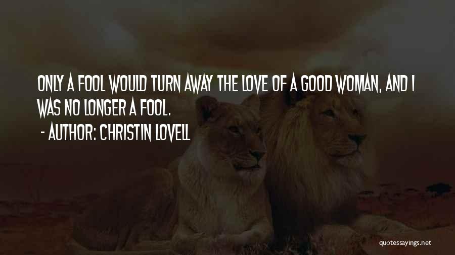 Christin Lovell Quotes: Only A Fool Would Turn Away The Love Of A Good Woman, And I Was No Longer A Fool.