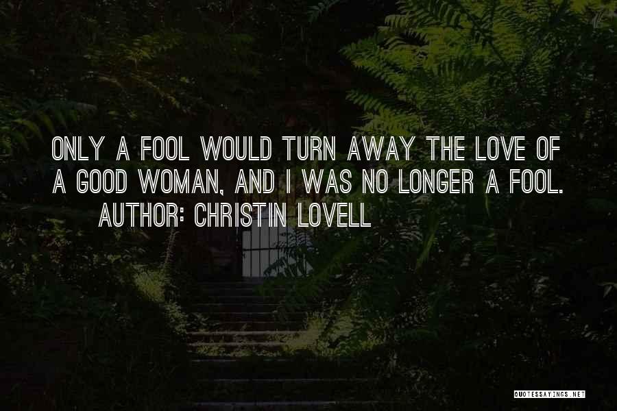 Christin Lovell Quotes: Only A Fool Would Turn Away The Love Of A Good Woman, And I Was No Longer A Fool.