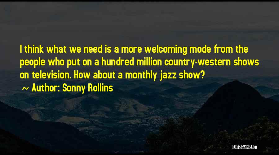 Sonny Rollins Quotes: I Think What We Need Is A More Welcoming Mode From The People Who Put On A Hundred Million Country-western