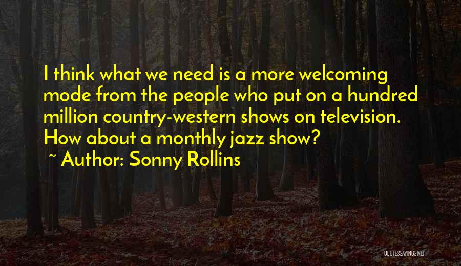 Sonny Rollins Quotes: I Think What We Need Is A More Welcoming Mode From The People Who Put On A Hundred Million Country-western