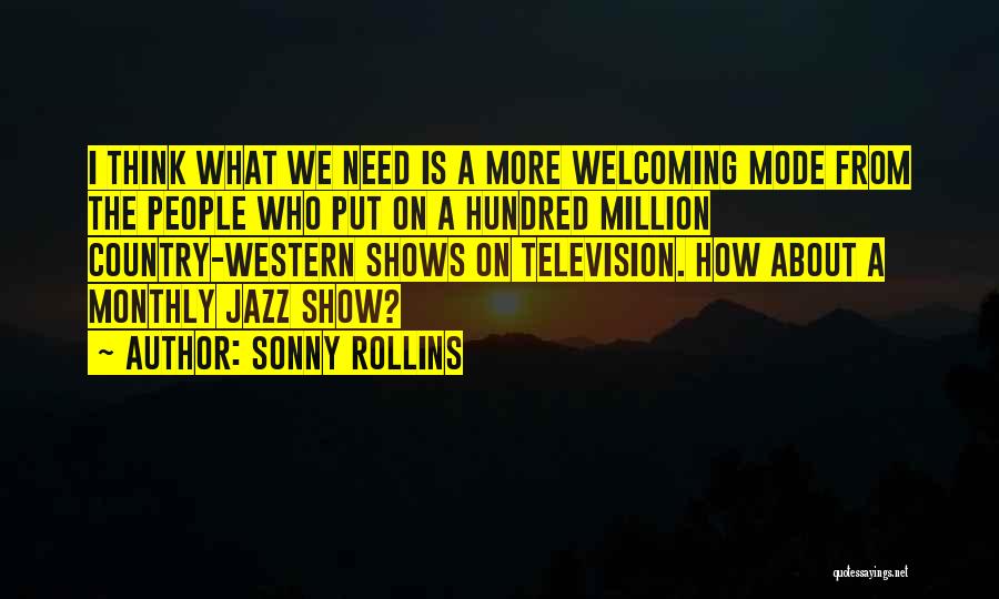 Sonny Rollins Quotes: I Think What We Need Is A More Welcoming Mode From The People Who Put On A Hundred Million Country-western