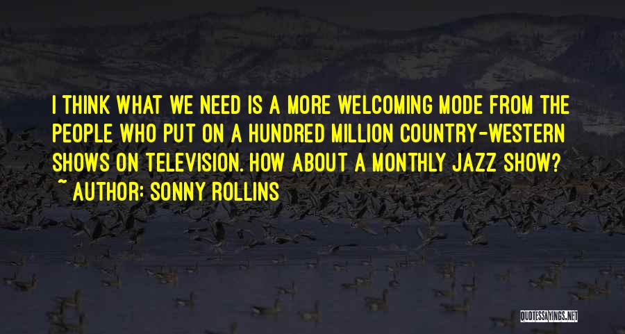 Sonny Rollins Quotes: I Think What We Need Is A More Welcoming Mode From The People Who Put On A Hundred Million Country-western