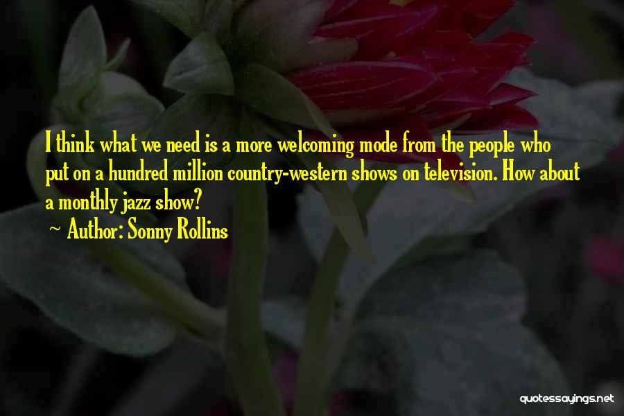 Sonny Rollins Quotes: I Think What We Need Is A More Welcoming Mode From The People Who Put On A Hundred Million Country-western