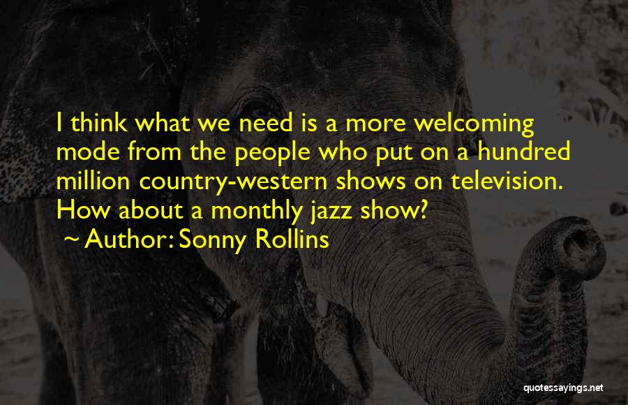 Sonny Rollins Quotes: I Think What We Need Is A More Welcoming Mode From The People Who Put On A Hundred Million Country-western