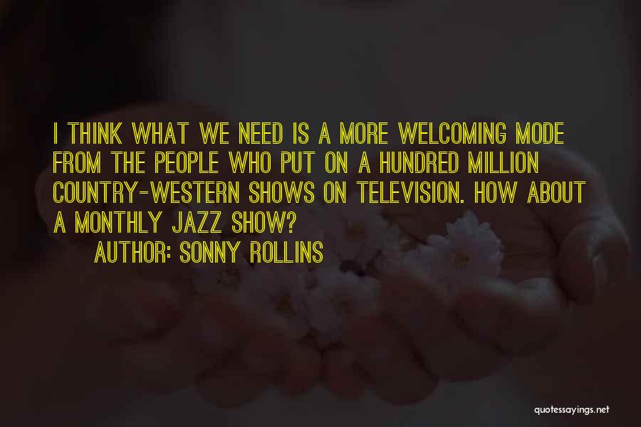 Sonny Rollins Quotes: I Think What We Need Is A More Welcoming Mode From The People Who Put On A Hundred Million Country-western