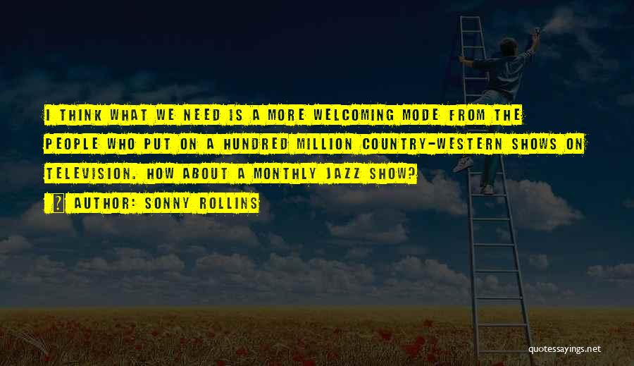 Sonny Rollins Quotes: I Think What We Need Is A More Welcoming Mode From The People Who Put On A Hundred Million Country-western