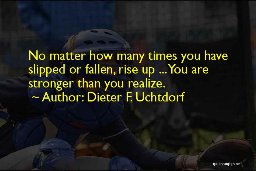 Dieter F. Uchtdorf Quotes: No Matter How Many Times You Have Slipped Or Fallen, Rise Up ... You Are Stronger Than You Realize.