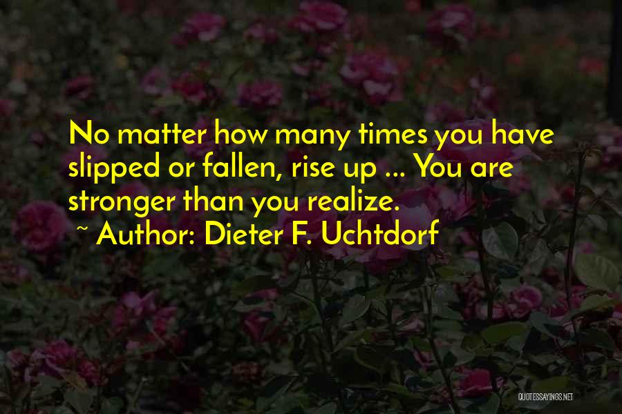 Dieter F. Uchtdorf Quotes: No Matter How Many Times You Have Slipped Or Fallen, Rise Up ... You Are Stronger Than You Realize.