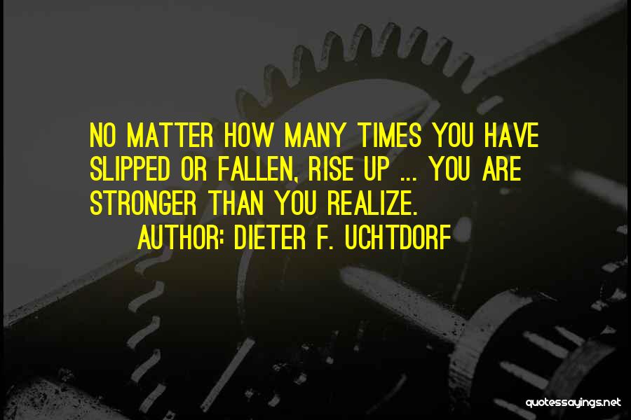Dieter F. Uchtdorf Quotes: No Matter How Many Times You Have Slipped Or Fallen, Rise Up ... You Are Stronger Than You Realize.