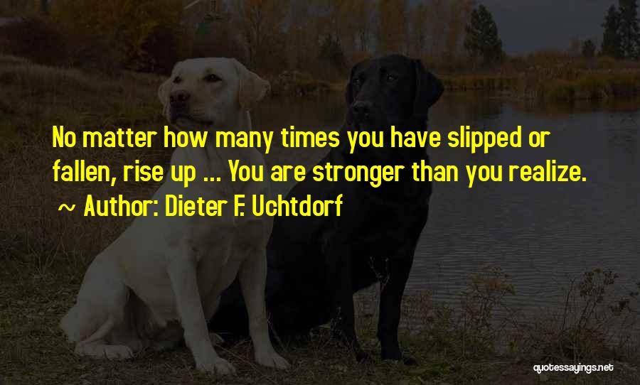 Dieter F. Uchtdorf Quotes: No Matter How Many Times You Have Slipped Or Fallen, Rise Up ... You Are Stronger Than You Realize.