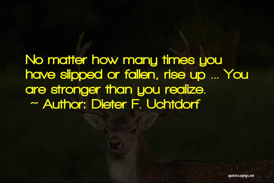 Dieter F. Uchtdorf Quotes: No Matter How Many Times You Have Slipped Or Fallen, Rise Up ... You Are Stronger Than You Realize.